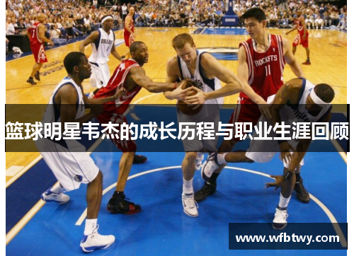 篮球明星韦杰的成长历程与职业生涯回顾