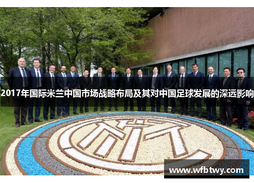 2017年国际米兰中国市场战略布局及其对中国足球发展的深远影响